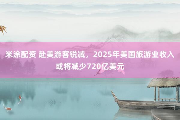 米涂配资 赴美游客锐减，2025年美国旅游业收入或将减少720亿美元