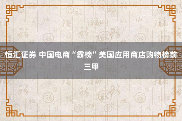 恒汇证券 中国电商“霸榜”美国应用商店购物榜前三甲
