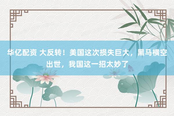 华亿配资 大反转！美国这次损失巨大，黑马横空出世，我国这一招太妙了