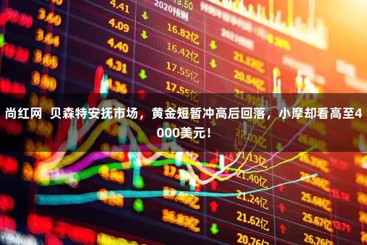 尚红网  贝森特安抚市场，黄金短暂冲高后回落，小摩却看高至4000美元！