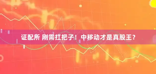 证配所 刚需扛把子！中移动才是真股王？