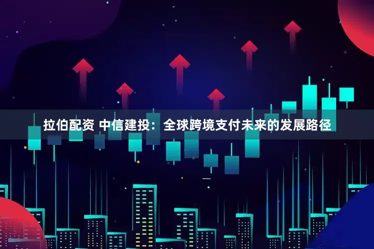 拉伯配资 中信建投：全球跨境支付未来的发展路径