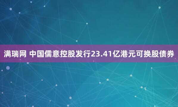 满瑞网 中国儒意控股发行23.41亿港元可换股债券