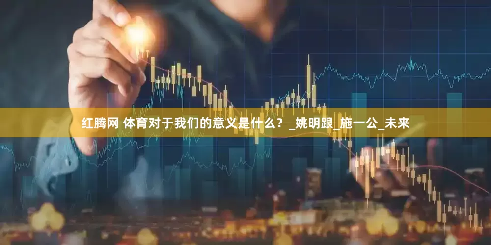 红腾网 体育对于我们的意义是什么？_姚明跟_施一公_未来