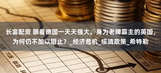 长富配资 眼看德国一天天强大，身为老牌霸主的英国，为何仍不加以阻止？_经济危机_绥靖政策_希特勒