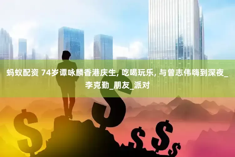 蚂蚁配资 74岁谭咏麟香港庆生, 吃喝玩乐, 与曾志伟嗨到深夜_李克勤_朋友_派对