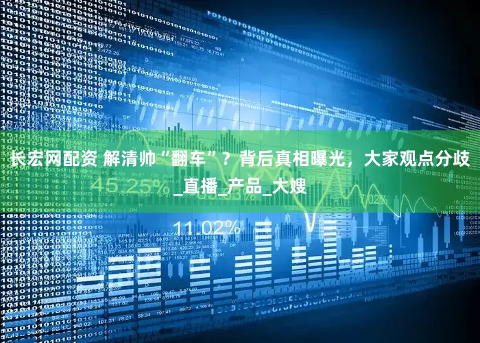 长宏网配资 解清帅“翻车”？背后真相曝光，大家观点分歧_直播_产品_大嫂