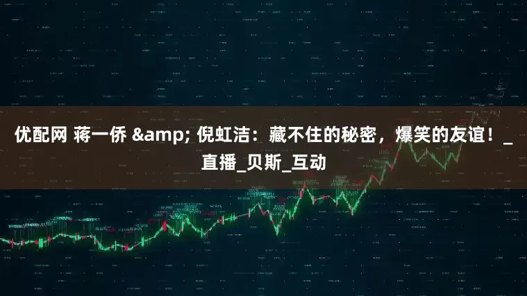 优配网 蒋一侨 & 倪虹洁：藏不住的秘密，爆笑的友谊！_直播_贝斯_互动