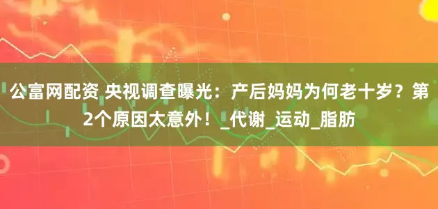 公富网配资 央视调查曝光：产后妈妈为何老十岁？第2个原因太意外！_代谢_运动_脂肪