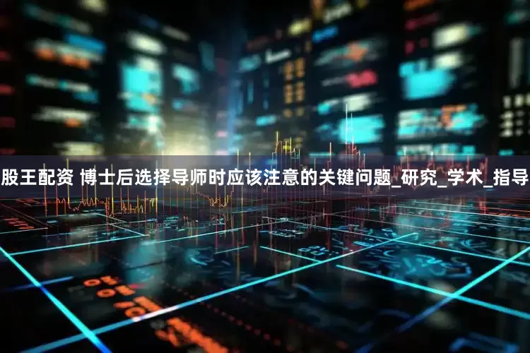 股王配资 博士后选择导师时应该注意的关键问题_研究_学术_指导