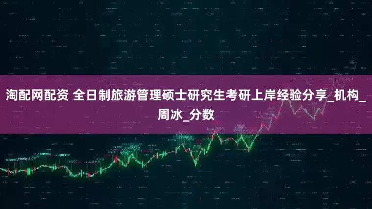 淘配网配资 全日制旅游管理硕士研究生考研上岸经验分享_机构_周冰_分数