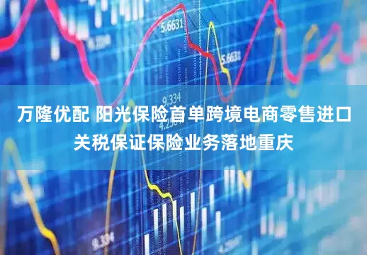 万隆优配 阳光保险首单跨境电商零售进口关税保证保险业务落地重庆