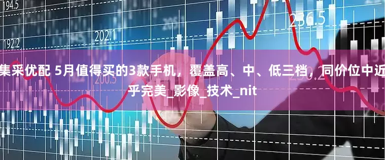 集采优配 5月值得买的3款手机，覆盖高、中、低三档，同价位中近乎完美_影像_技术_nit