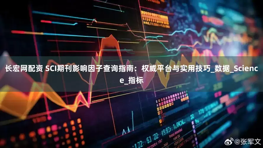 长宏网配资 SCI期刊影响因子查询指南：权威平台与实用技巧_数据_Science_指标