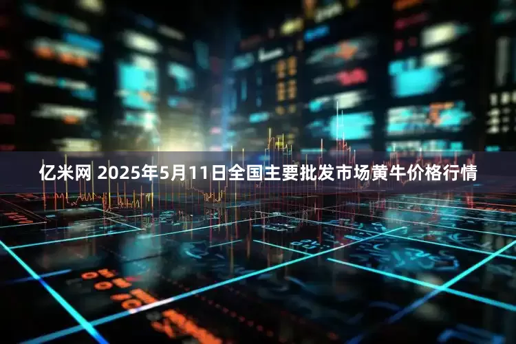 亿米网 2025年5月11日全国主要批发市场黄牛价格行情