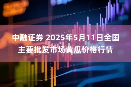 中融证券 2025年5月11日全国主要批发市场黄瓜价格行情