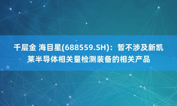 千层金 海目星(688559.SH)：暂不涉及新凯莱半导体相关量检测装备的相关产品