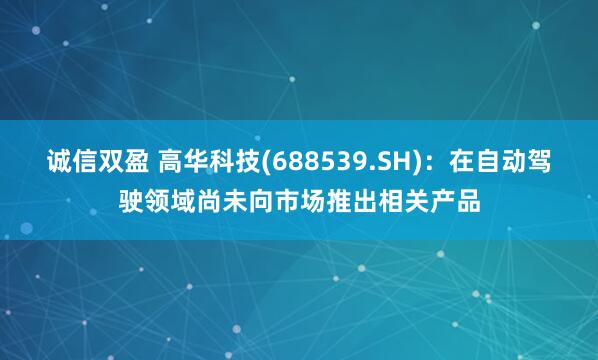 诚信双盈 高华科技(688539.SH)：在自动驾驶领域尚未向市场推出相关产品