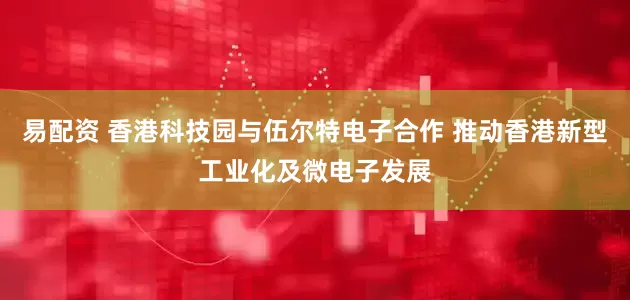 易配资 香港科技园与伍尔特电子合作 推动香港新型工业化及微电子发展