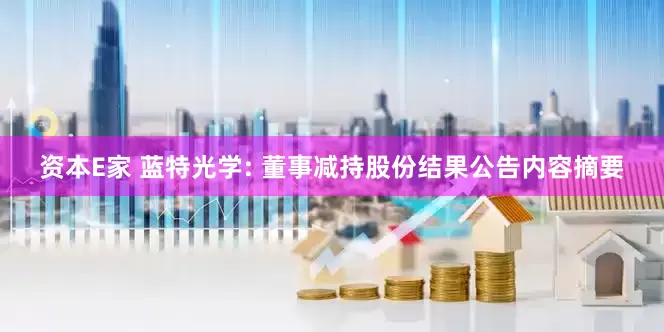 资本E家 蓝特光学: 董事减持股份结果公告内容摘要