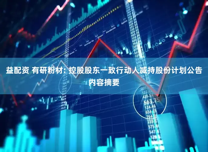 益配资 有研粉材: 控股股东一致行动人减持股份计划公告内容摘要