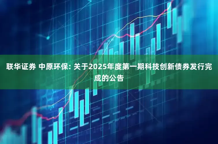 联华证券 中原环保: 关于2025年度第一期科技创新债券发行完成的公告