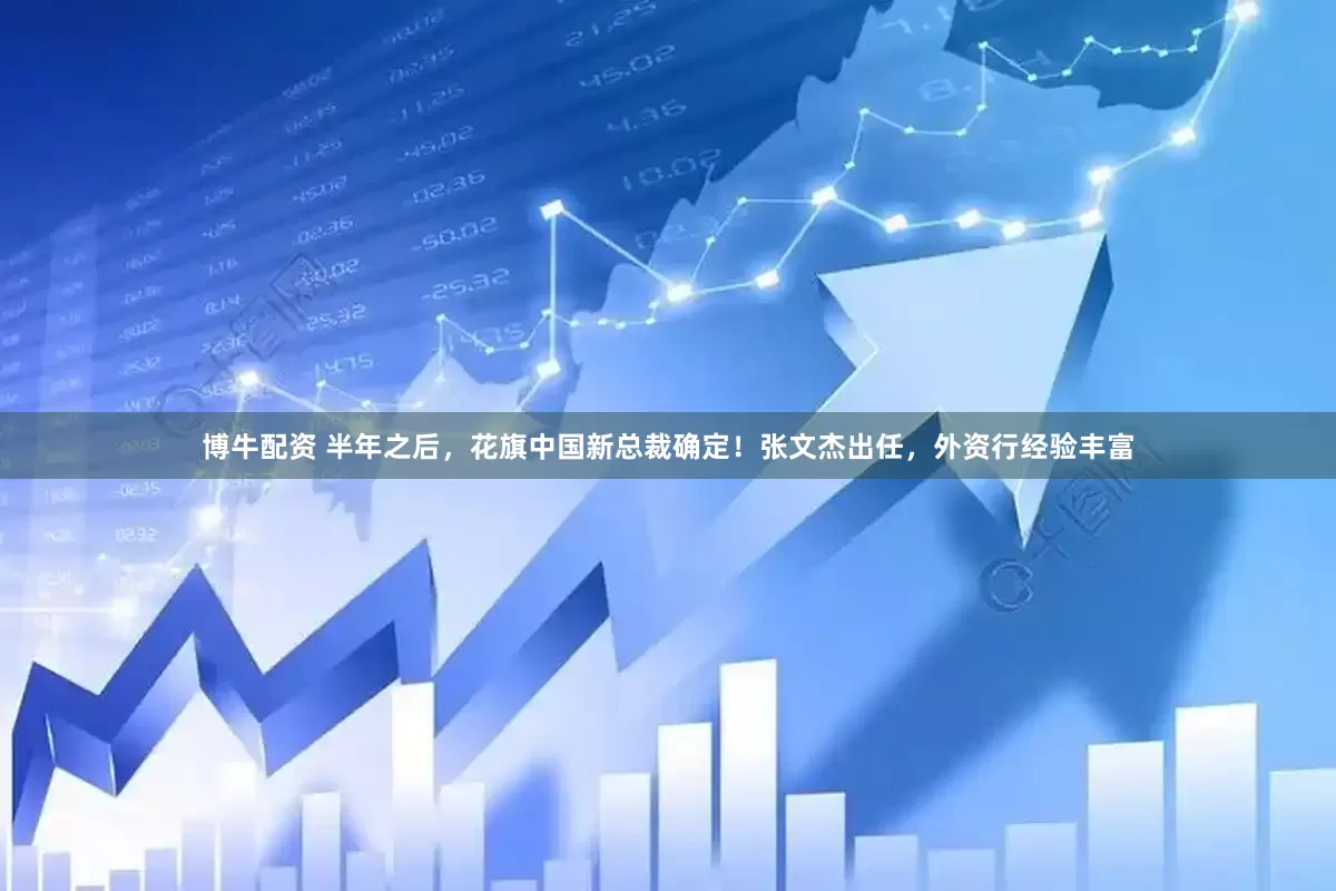 博牛配资 半年之后，花旗中国新总裁确定！张文杰出任，外资行经验丰富