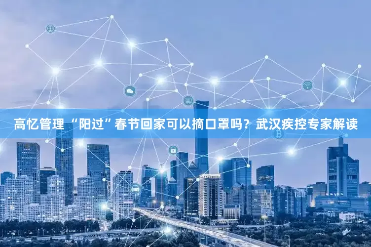 高忆管理 “阳过”春节回家可以摘口罩吗？武汉疾控专家解读