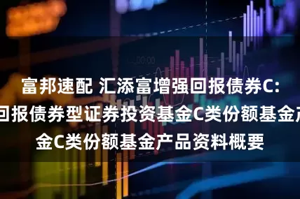 富邦速配 汇添富增强回报债券C: 汇添富增强回报债券型证券投资基金C类份额基金产品资料概要