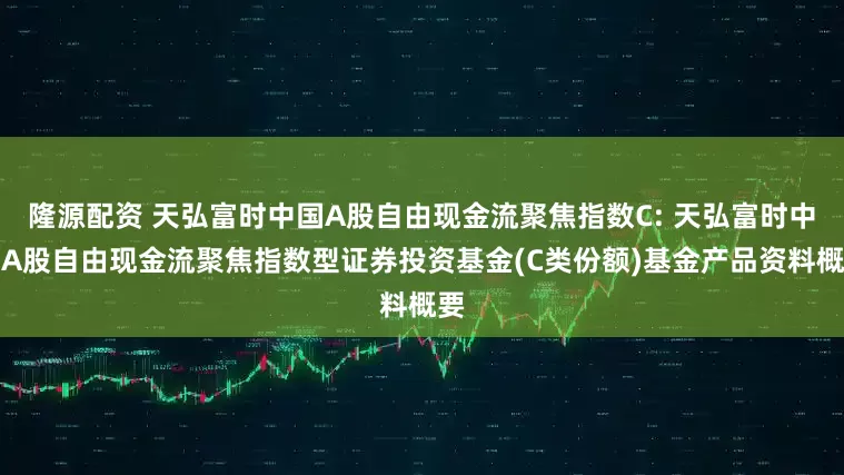 隆源配资 天弘富时中国A股自由现金流聚焦指数C: 天弘富时中国A股自由现金流聚焦指数型证券投资基金(C类份额)基金产品资料概要