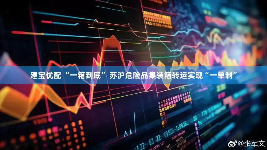 建宝优配 “一箱到底” 苏沪危险品集装箱转运实现“一单制”