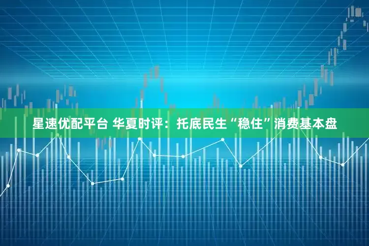 星速优配平台 华夏时评：托底民生“稳住”消费基本盘