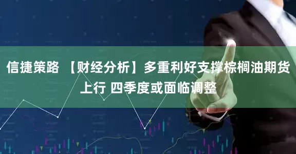 信捷策路 【财经分析】多重利好支撑棕榈油期货上行 四季度或面临调整