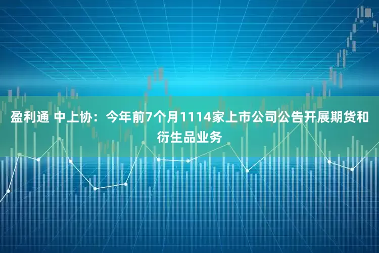 盈利通 中上协：今年前7个月1114家上市公司公告开展期货和衍生品业务