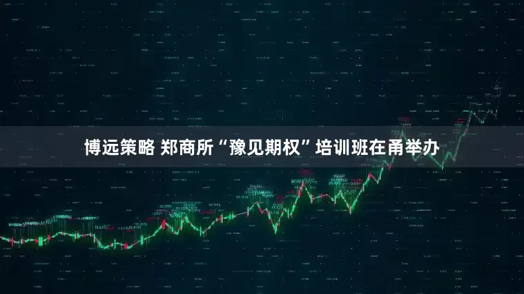 博远策略 郑商所“豫见期权”培训班在甬举办