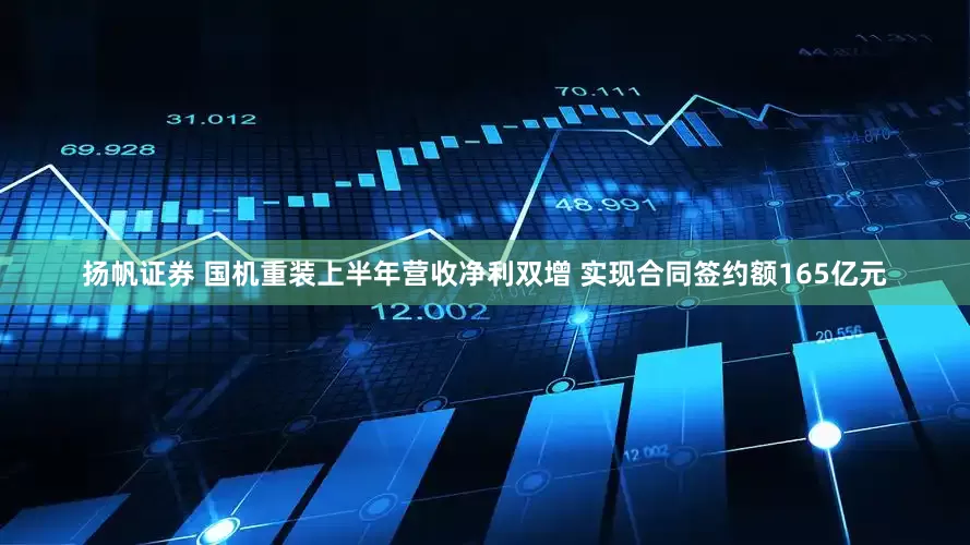扬帆证券 国机重装上半年营收净利双增 实现合同签约额165亿元
