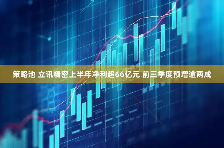 策略池 立讯精密上半年净利超66亿元 前三季度预增逾两成
