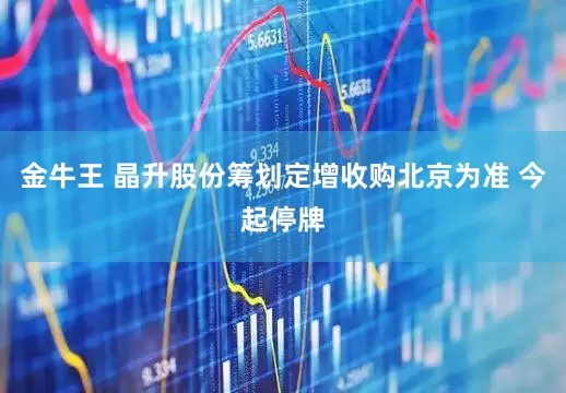 金牛王 晶升股份筹划定增收购北京为准 今起停牌
