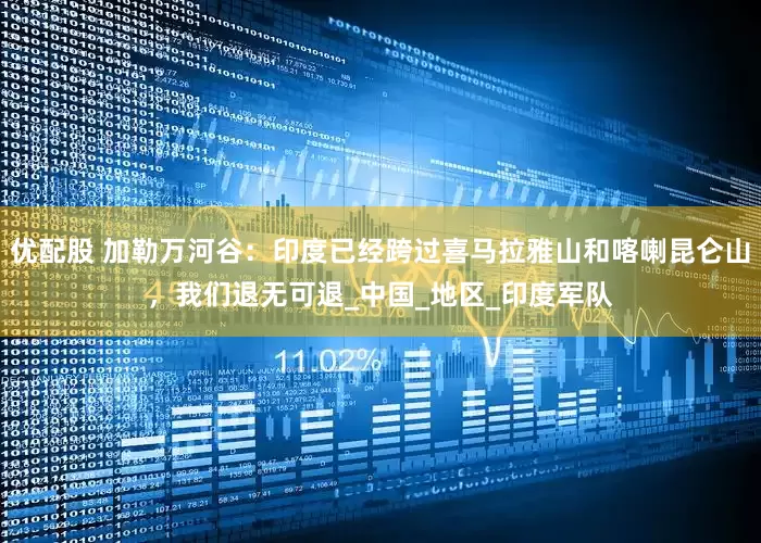 优配股 加勒万河谷：印度已经跨过喜马拉雅山和喀喇昆仑山，我们退无可退_中国_地区_印度军队