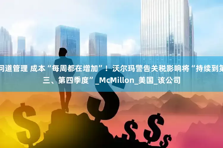 问道管理 成本“每周都在增加”！沃尔玛警告关税影响将“持续到第三、第四季度”_McMillon_美国_该公司