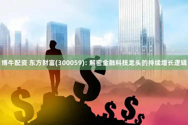 博牛配资 东方财富(300059): 解密金融科技龙头的持续增长逻辑