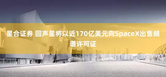 星合证券 回声星将以近170亿美元向SpaceX出售频谱许可证