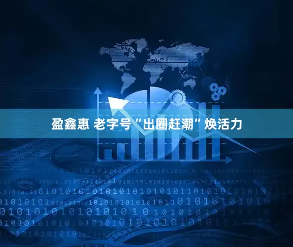 盈鑫惠 老字号“出圈赶潮”焕活力