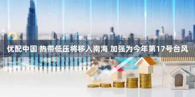 优配中国 热带低压将移入南海 加强为今年第17号台风