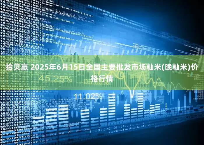 拾贝赢 2025年6月15日全国主要批发市场籼米(晚籼米)价格行情