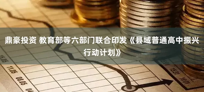 鼎豪投资 教育部等六部门联合印发《县域普通高中振兴行动计划》