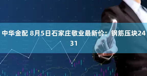 中华金配 8月5日石家庄敬业最新价：钢筋压块2431