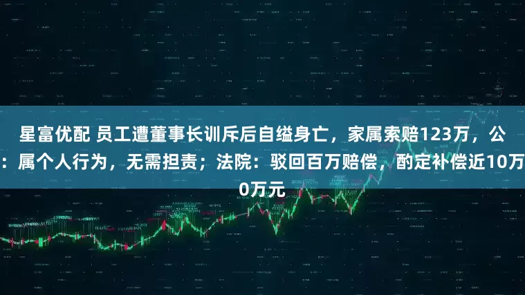 星富优配 员工遭董事长训斥后自缢身亡，家属索赔123万，公司：属个人行为，无需担责；法院：驳回百万赔偿，酌定补偿近10万元