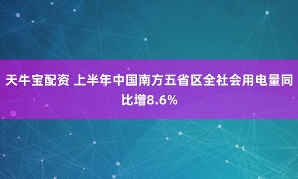 天牛宝配资 上半年中国南方五省区全社会用电量同比增8.6%
