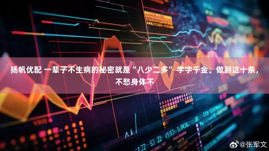 扬帆优配 一辈子不生病的秘密就是“八少二多” 字字千金。做到这十条，不愁身体不